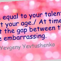 Be equal to your talent, not your age. At times let the gap between them...