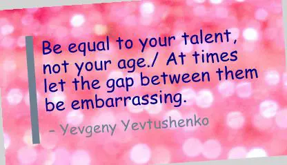 Be equal to your talent, not your age. At times let the gap between them be embarrassing.