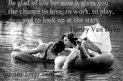 Be glad of life because it gives you the chance to love, to work, to play, and to look up at the stars
