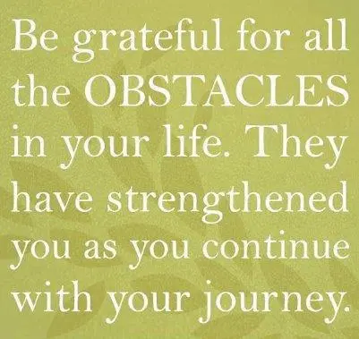 Be grateful for all the obstacles in your life. They have strengthened you as you continue with your journey.