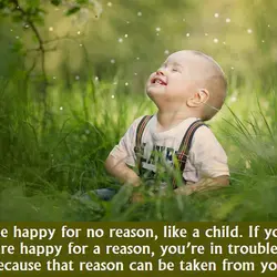 Be happy for no reason, like a child. If you are happy for a reason,...