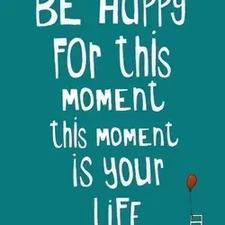 Be happy for this moment, this moment, is your life.