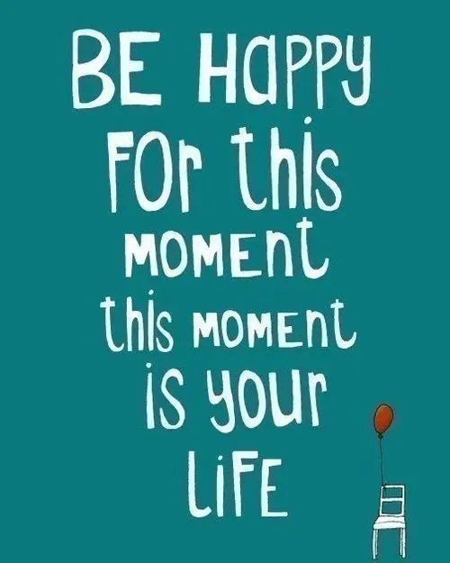 Be happy for this moment, this moment, is your life.