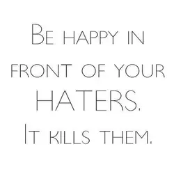 Be happy in front of your haters. It kills them.