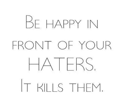 Be happy in front of your haters. It kills them.