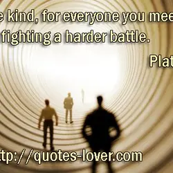 Be kind, for everyone you meet is fighting a harder battle.