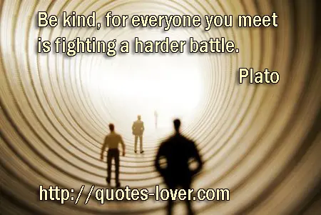 Be kind, for everyone you meet is fighting a harder battle.