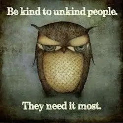 Be kind to unkind people. They need it most.