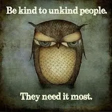 Be kind to unkind people. They need it most.