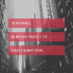 Be miserable.. or motivate yourself, the choice is always yours