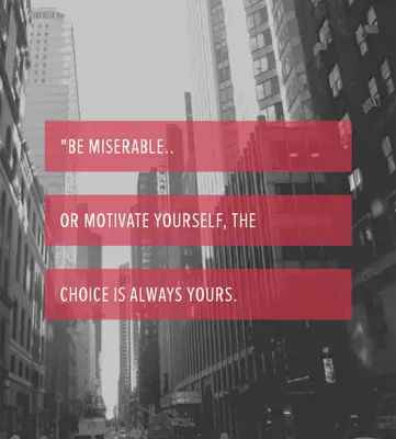 Be miserable.. or motivate yourself, the choice is always yours