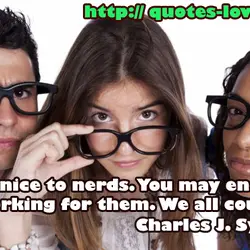 Be nice to nerds. You may end up working for them. We all could