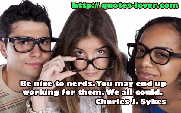 Be nice to nerds. You may end up working for them. We all could