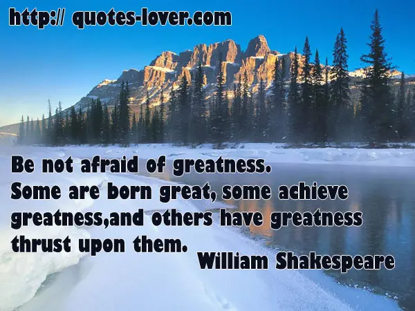 Be not afraid of greatness. Some are born great, some achieve greatness, and others have greatness thrust upon them.