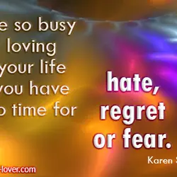 Be so busy loving your life you have no time for hate, regret or fear.