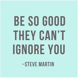 Be so good they can't ignore you