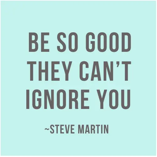 Be so good they can't ignore you