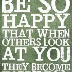 Be so happy that when others look at you they become happy too.