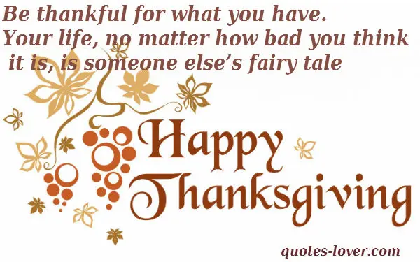 Be thankful for what you have. Your life, no matter how bad you think it is, is someone else’s fairy tale. Happy Thanksgiving!