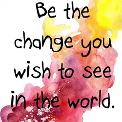 Be the change you wish to see in the world.