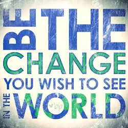 Be the change you wish to see in the world