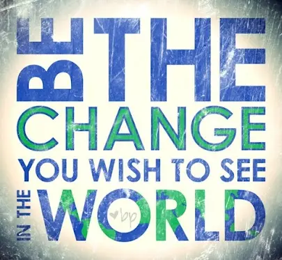 Be the change you wish to see in the world