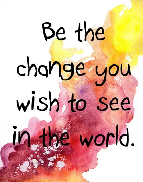 Be the change you wish to see in the world.