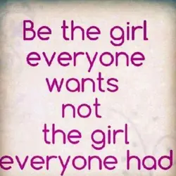 Be the girl everyone wants not the girl everyone had.
