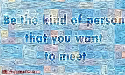 Be the kind of person that you want to meet