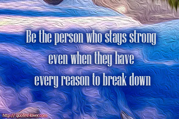 Be the person who stays strong even when they have every reason to break down.