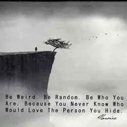Be weird. Be Random. Be who You are. Because you never know who would love...