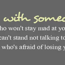 Be with someone who won't stay mad at you, who can't stand not talking to...