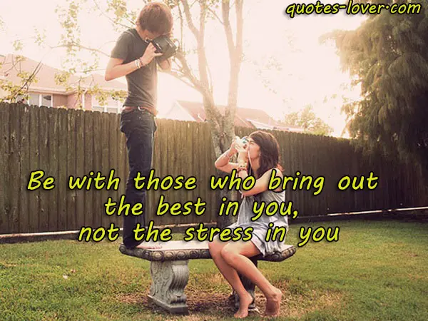Be with those who bring out the best in you, not the stress in you.