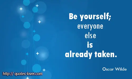 Be yourself; everyone else is already taken.