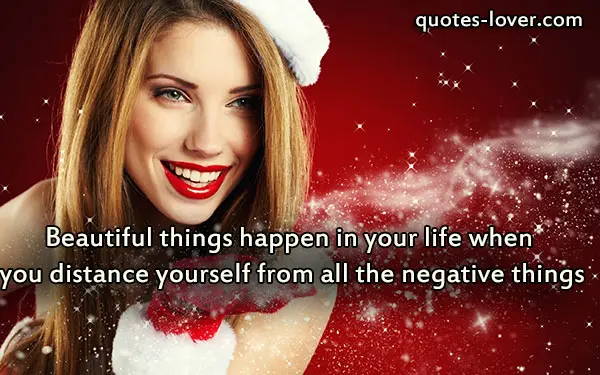Beautiful things happen in your life when you distance yourself from all the negative things.