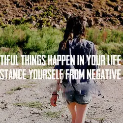 Beautiful things happen in your life when you distance yourself from negative things.