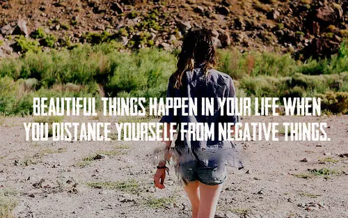 Beautiful things happen in your life when you distance yourself from negative things.