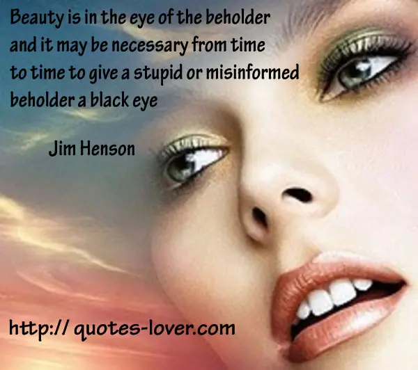 Beauty is in the eye of the beholder and it may be necessary from time to time to give a stupid or misinformed beholder a black eye