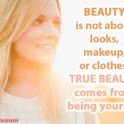 Beauty is not about looks, makeup, or clothes. True beauty comes from being yourself.