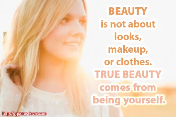 Beauty is not about looks, makeup, or clothes. True beauty comes from being yourself.