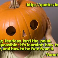 Becoming fearless isn't the point. That's impossible. It's learning how to control your fear, and...