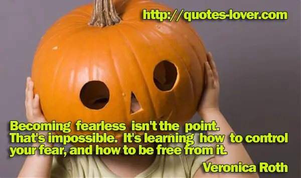 Becoming fearless isn't the point. That's impossible. It's learning how to control your fear, and how to be free from it.