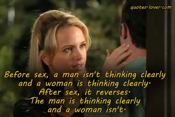 Before sex, a man isn't thinking clearly and a woman is thinking clearly. After sex, it reverses. The man is thinking clearly and a woman isn't.