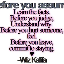 Before you assume Learn the facts. Before you judge, Understand why. Before you hurt someone,...