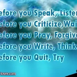 Before you Speak, Listen. Before you Criticize, Wait. Before you Pray, Forgive. Before you Write,...