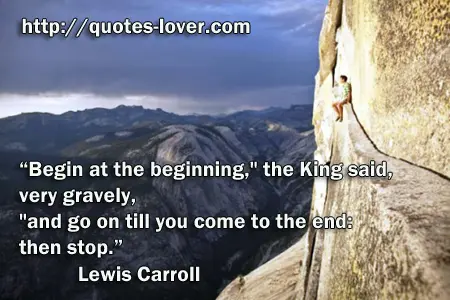 “Begin at the beginning," the King said, very gravely, "and go on till you come to the end: then stop.” 