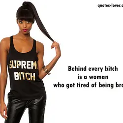 Behind every bitch is a woman who got tired of being broken.