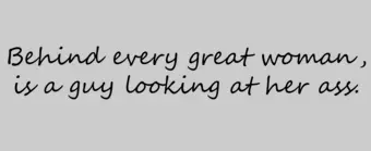 Behind every great woman is a guy looking at her ass.