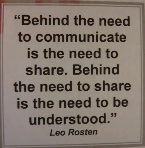 Behind the need to communicate is the need to share. Behind the need to share is the need to be understood.