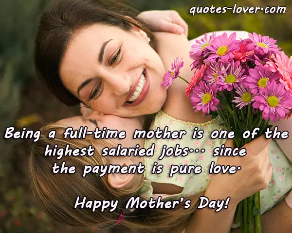 Being a full-time mother is one of the highest salaried jobs... since the payment is pure love. Happy Mother's Day!